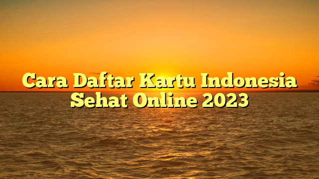 Cara Daftar Kartu Indonesia Sehat Online 2023