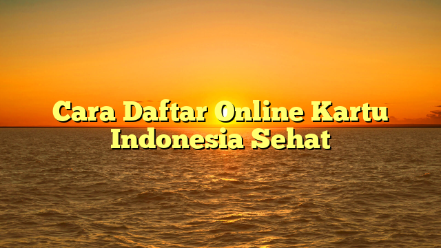 Cara Daftar Online Kartu Indonesia Sehat