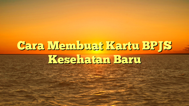 Cara Membuat Kartu BPJS Kesehatan Baru