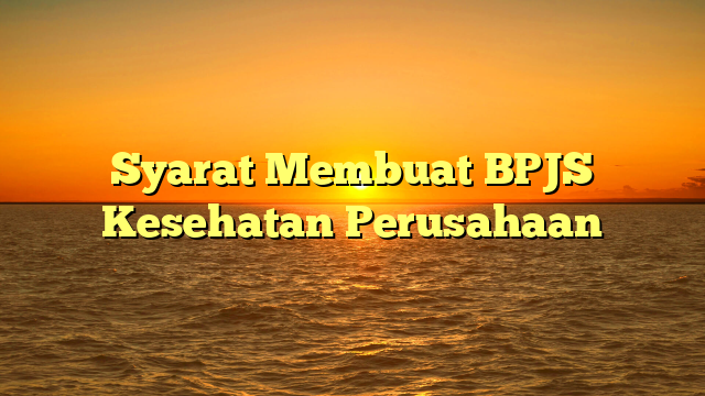 Syarat Membuat BPJS Kesehatan Perusahaan